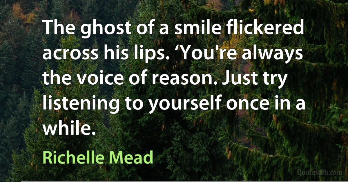 The ghost of a smile flickered across his lips. ‘You're always the voice of reason. Just try listening to yourself once in a while. (Richelle Mead)