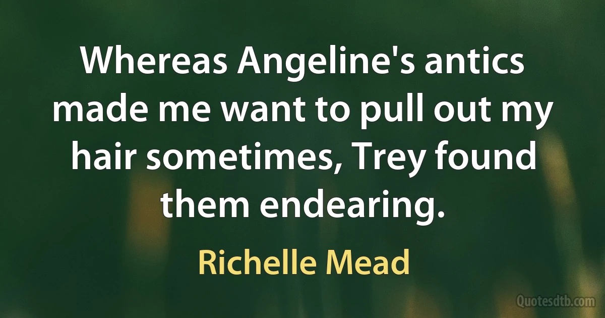 Whereas Angeline's antics made me want to pull out my hair sometimes, Trey found them endearing. (Richelle Mead)