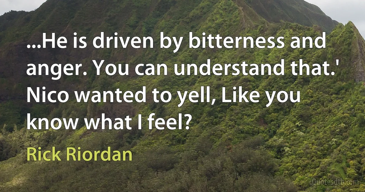 ...He is driven by bitterness and anger. You can understand that.'
Nico wanted to yell, Like you know what I feel? (Rick Riordan)