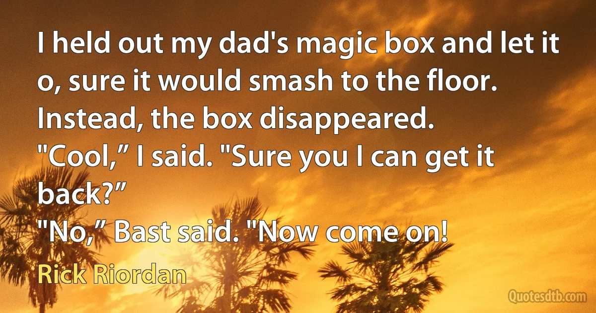 I held out my dad's magic box and let it o, sure it would smash to the floor. Instead, the box disappeared.
"Cool,” I said. "Sure you I can get it back?”
"No,” Bast said. "Now come on! (Rick Riordan)