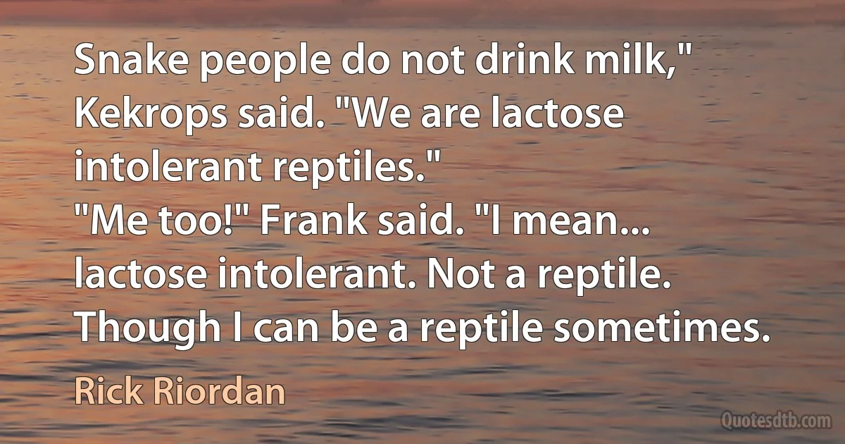 Snake people do not drink milk," Kekrops said. "We are lactose intolerant reptiles."
"Me too!" Frank said. "I mean... lactose intolerant. Not a reptile. Though I can be a reptile sometimes. (Rick Riordan)