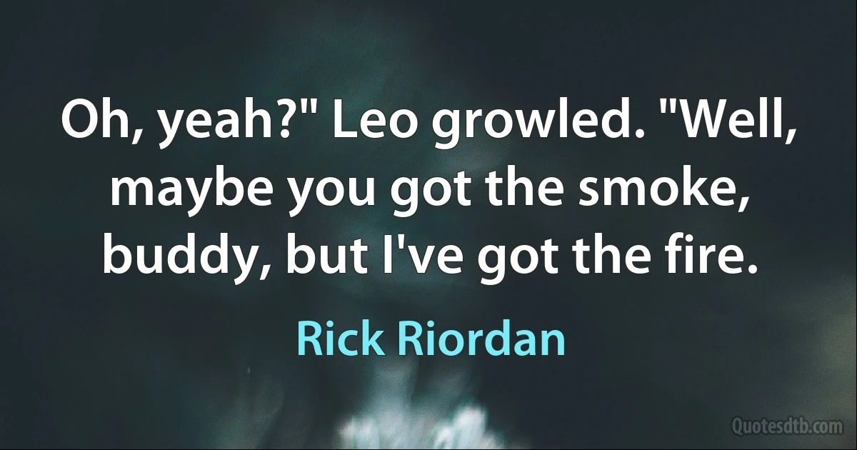 Oh, yeah?" Leo growled. "Well, maybe you got the smoke, buddy, but I've got the fire. (Rick Riordan)