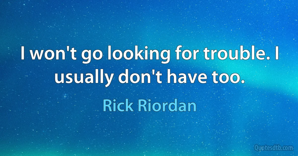 I won't go looking for trouble. I usually don't have too. (Rick Riordan)