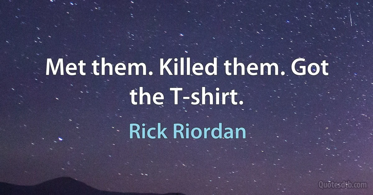 Met them. Killed them. Got the T-shirt. (Rick Riordan)