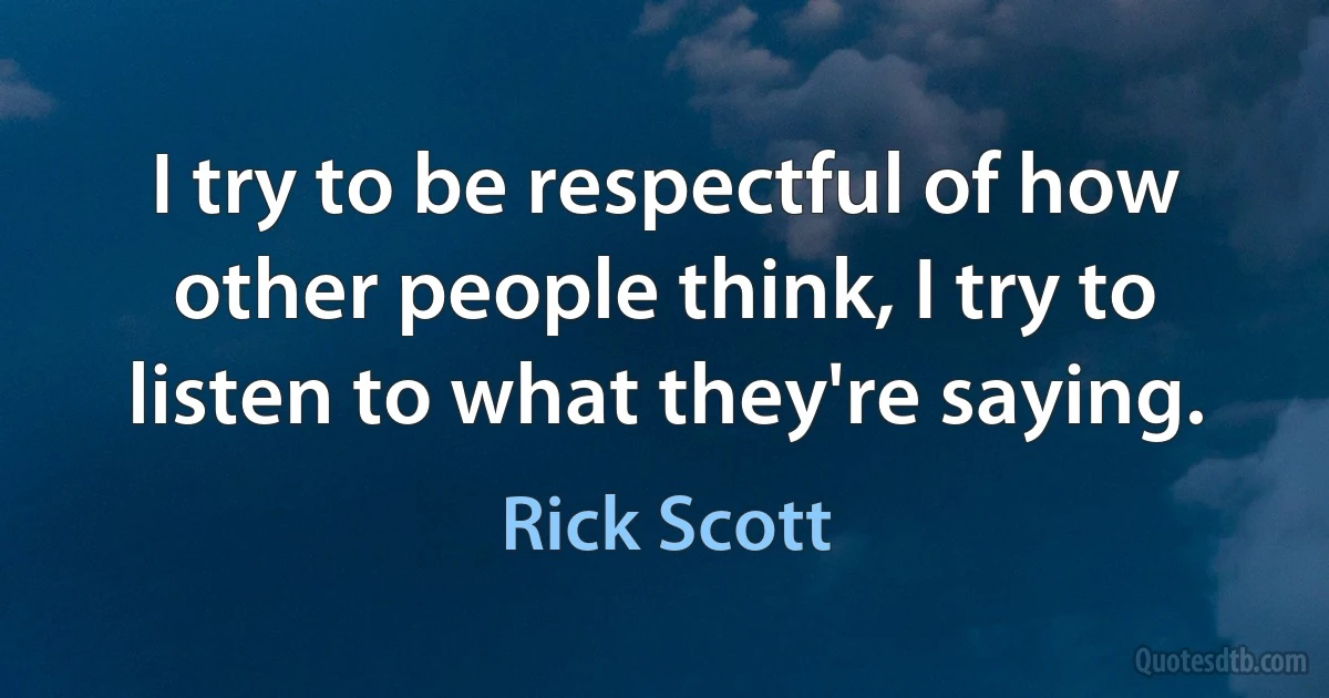 I try to be respectful of how other people think, I try to listen to what they're saying. (Rick Scott)