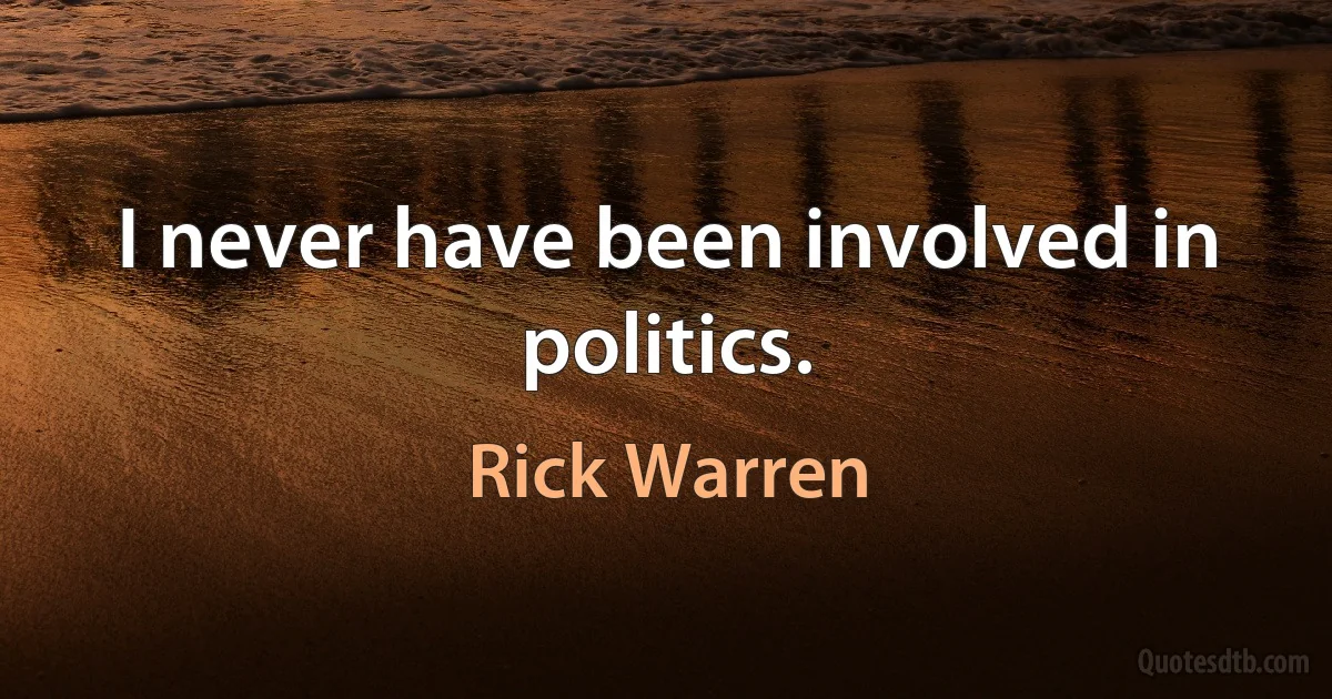 I never have been involved in politics. (Rick Warren)