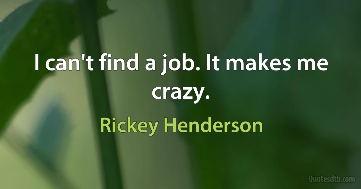 I can't find a job. It makes me crazy. (Rickey Henderson)