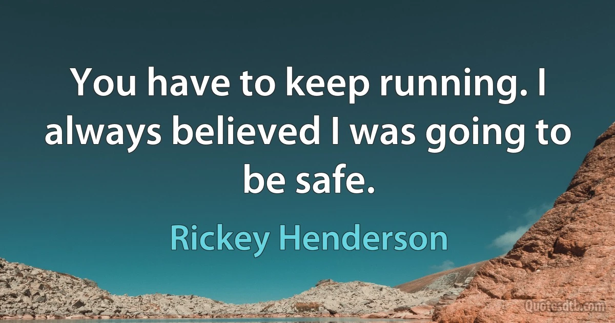 You have to keep running. I always believed I was going to be safe. (Rickey Henderson)