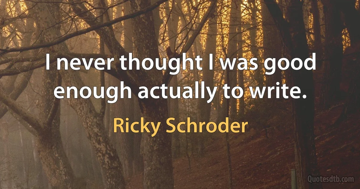 I never thought I was good enough actually to write. (Ricky Schroder)