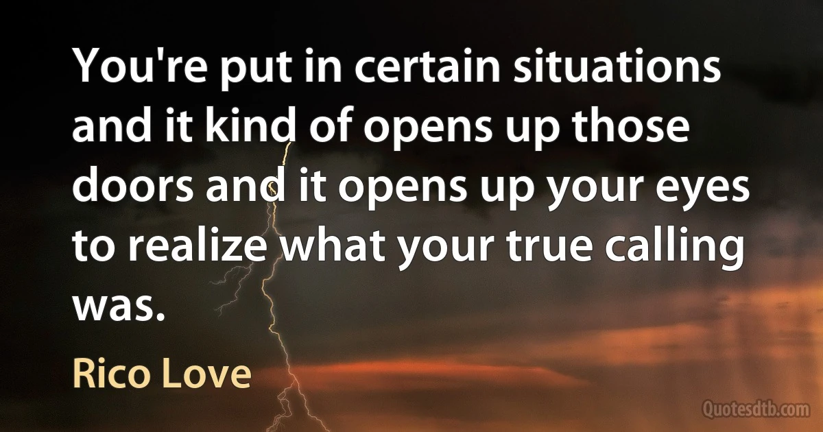 You're put in certain situations and it kind of opens up those doors and it opens up your eyes to realize what your true calling was. (Rico Love)