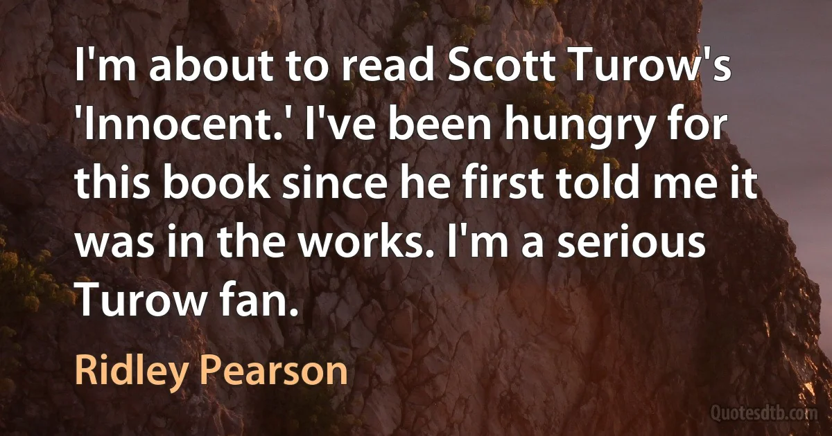 I'm about to read Scott Turow's 'Innocent.' I've been hungry for this book since he first told me it was in the works. I'm a serious Turow fan. (Ridley Pearson)