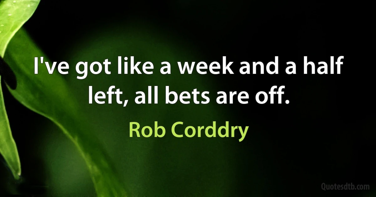 I've got like a week and a half left, all bets are off. (Rob Corddry)