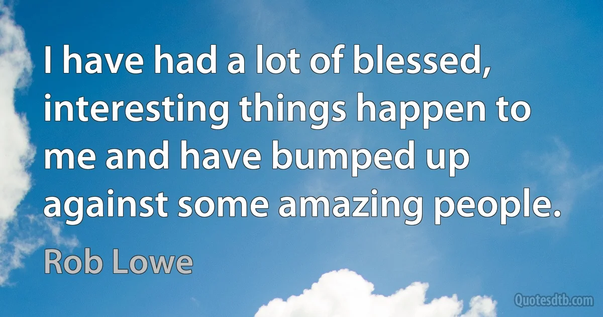 I have had a lot of blessed, interesting things happen to me and have bumped up against some amazing people. (Rob Lowe)