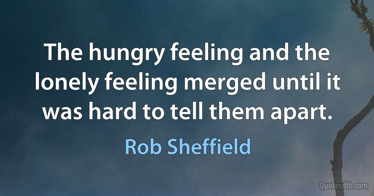 The hungry feeling and the lonely feeling merged until it was hard to tell them apart. (Rob Sheffield)