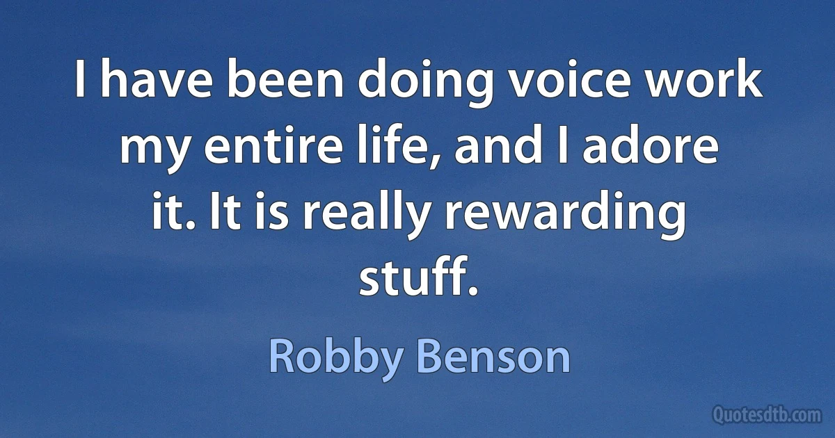 I have been doing voice work my entire life, and I adore it. It is really rewarding stuff. (Robby Benson)