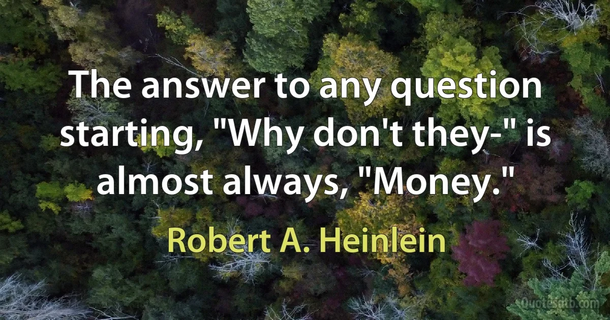 The answer to any question starting, "Why don't they-" is almost always, "Money." (Robert A. Heinlein)