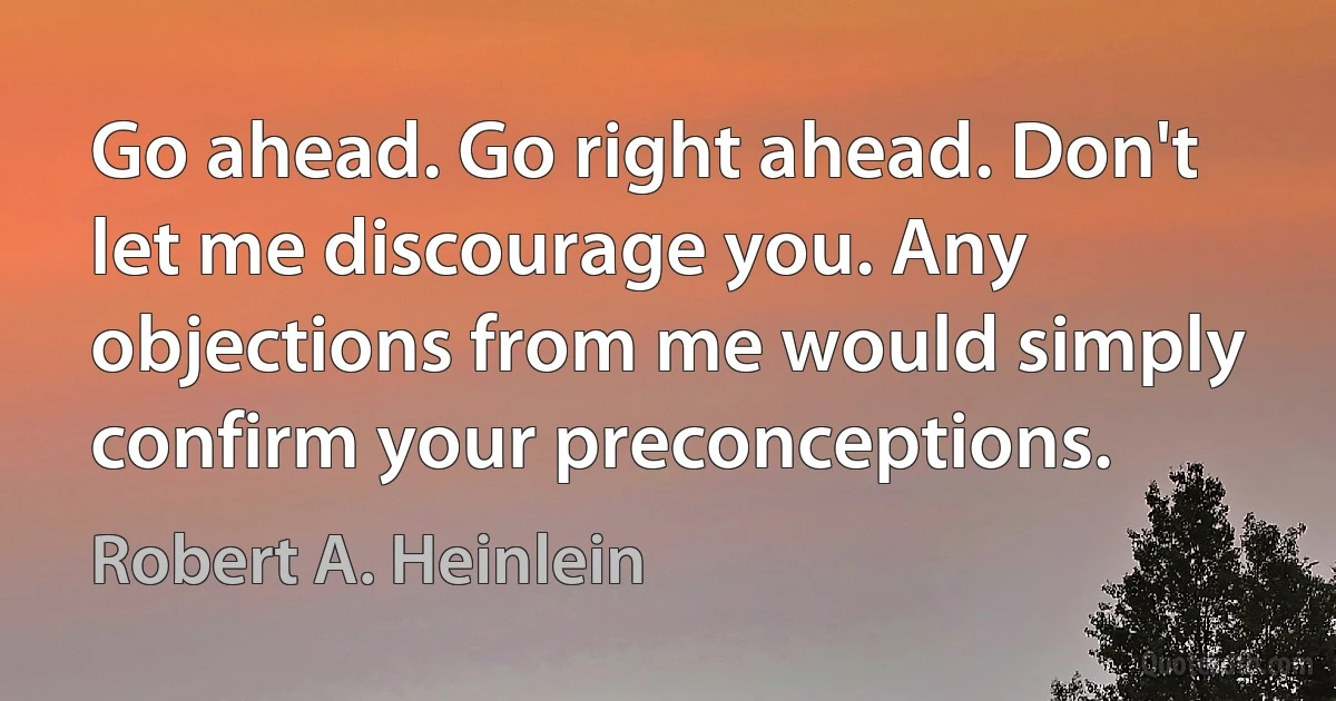 Go ahead. Go right ahead. Don't let me discourage you. Any objections from me would simply confirm your preconceptions. (Robert A. Heinlein)