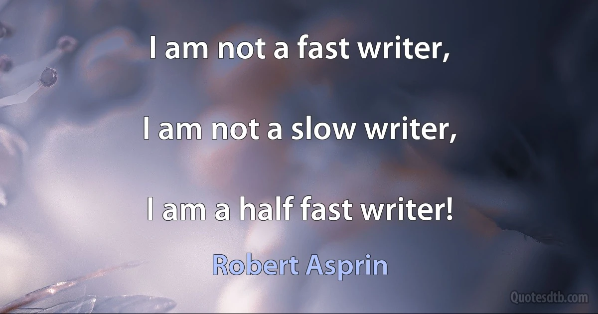 I am not a fast writer,

I am not a slow writer,

I am a half fast writer! (Robert Asprin)