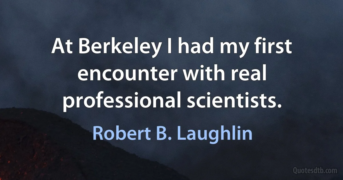 At Berkeley I had my first encounter with real professional scientists. (Robert B. Laughlin)