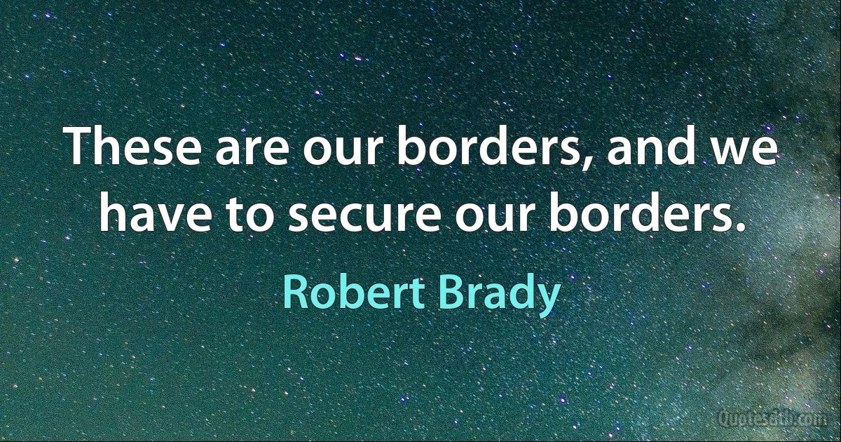 These are our borders, and we have to secure our borders. (Robert Brady)