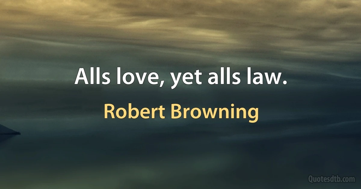 Alls love, yet alls law. (Robert Browning)