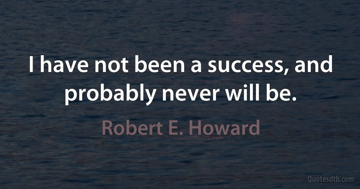 I have not been a success, and probably never will be. (Robert E. Howard)