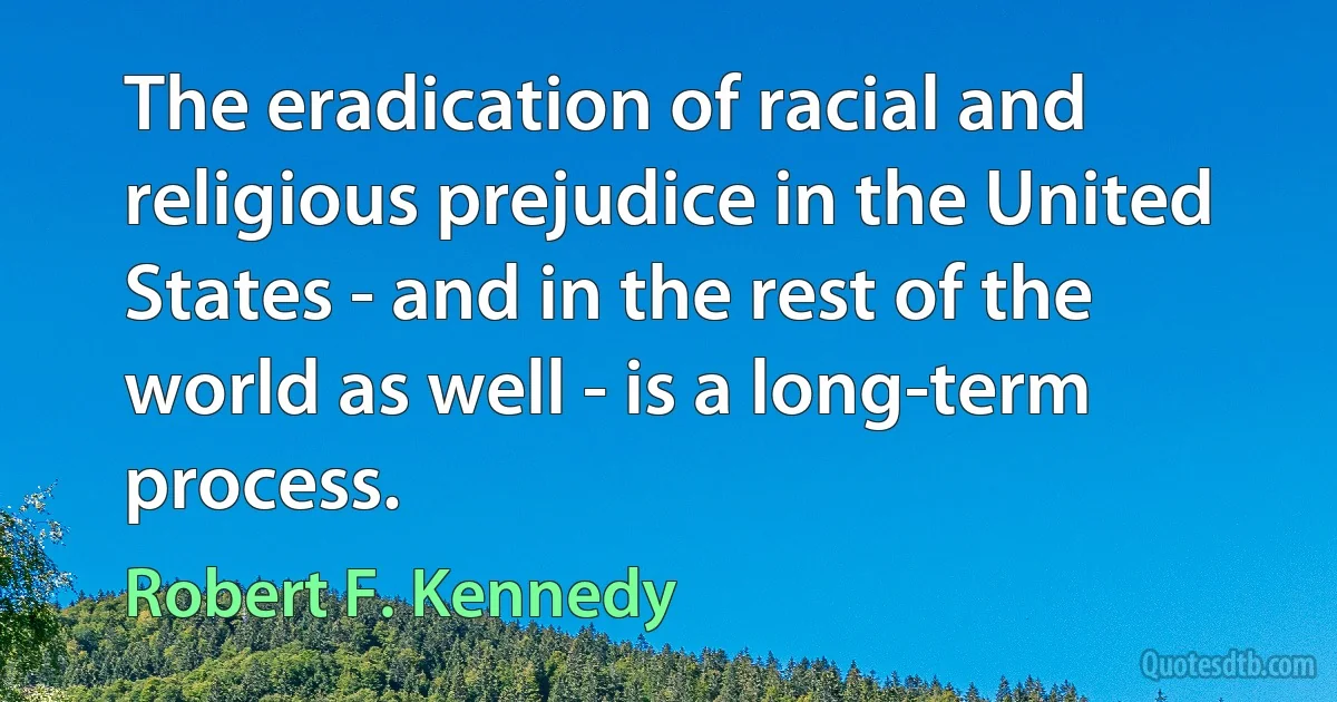 The eradication of racial and religious prejudice in the United States - and in the rest of the world as well - is a long-term process. (Robert F. Kennedy)