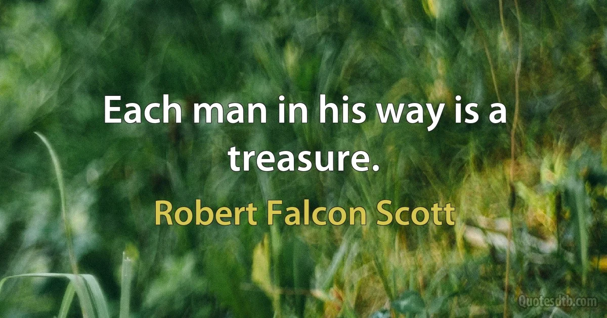 Each man in his way is a treasure. (Robert Falcon Scott)