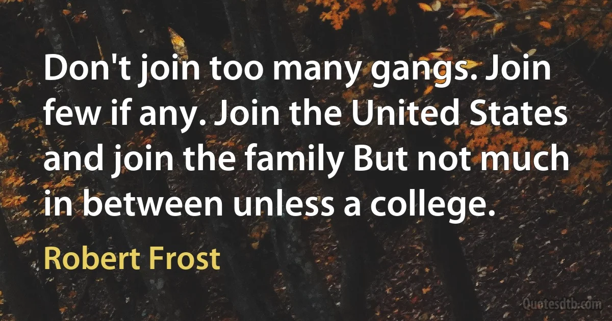 Don't join too many gangs. Join few if any. Join the United States and join the family But not much in between unless a college. (Robert Frost)