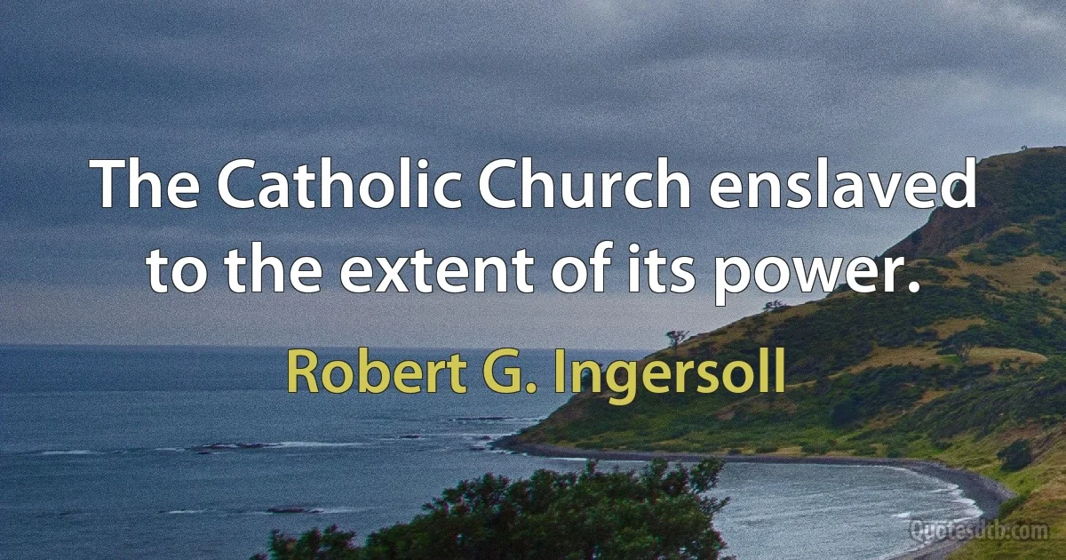 The Catholic Church enslaved to the extent of its power. (Robert G. Ingersoll)