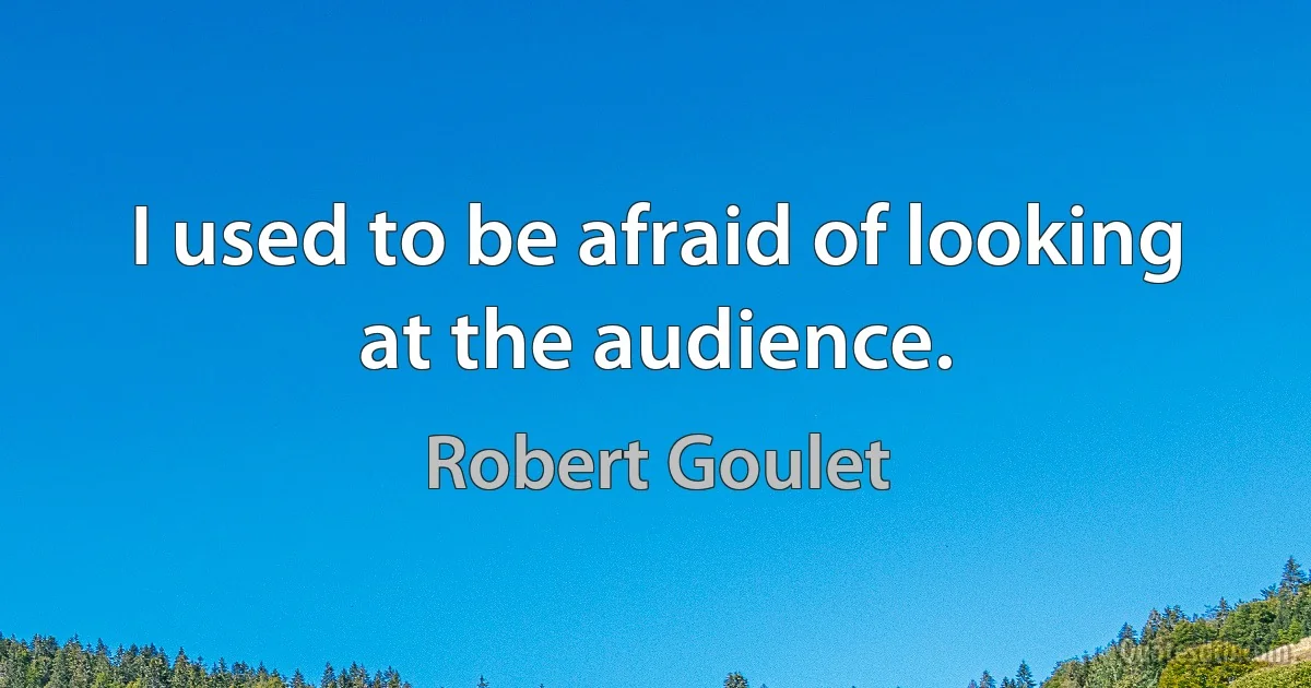 I used to be afraid of looking at the audience. (Robert Goulet)