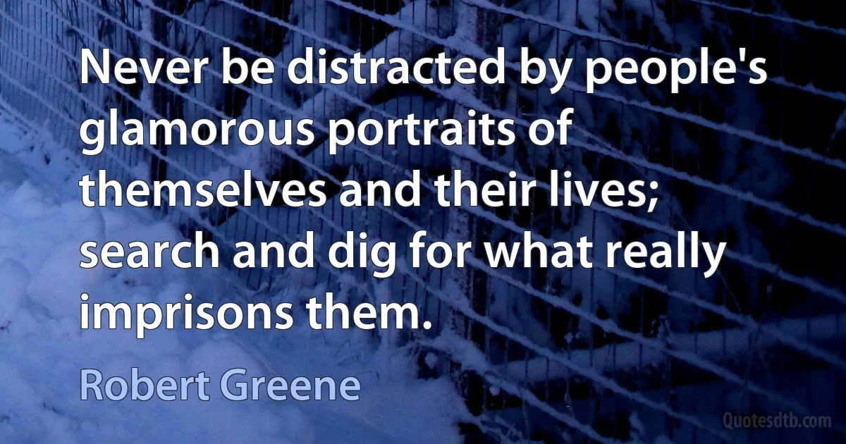 Never be distracted by people's glamorous portraits of themselves and their lives; search and dig for what really imprisons them. (Robert Greene)