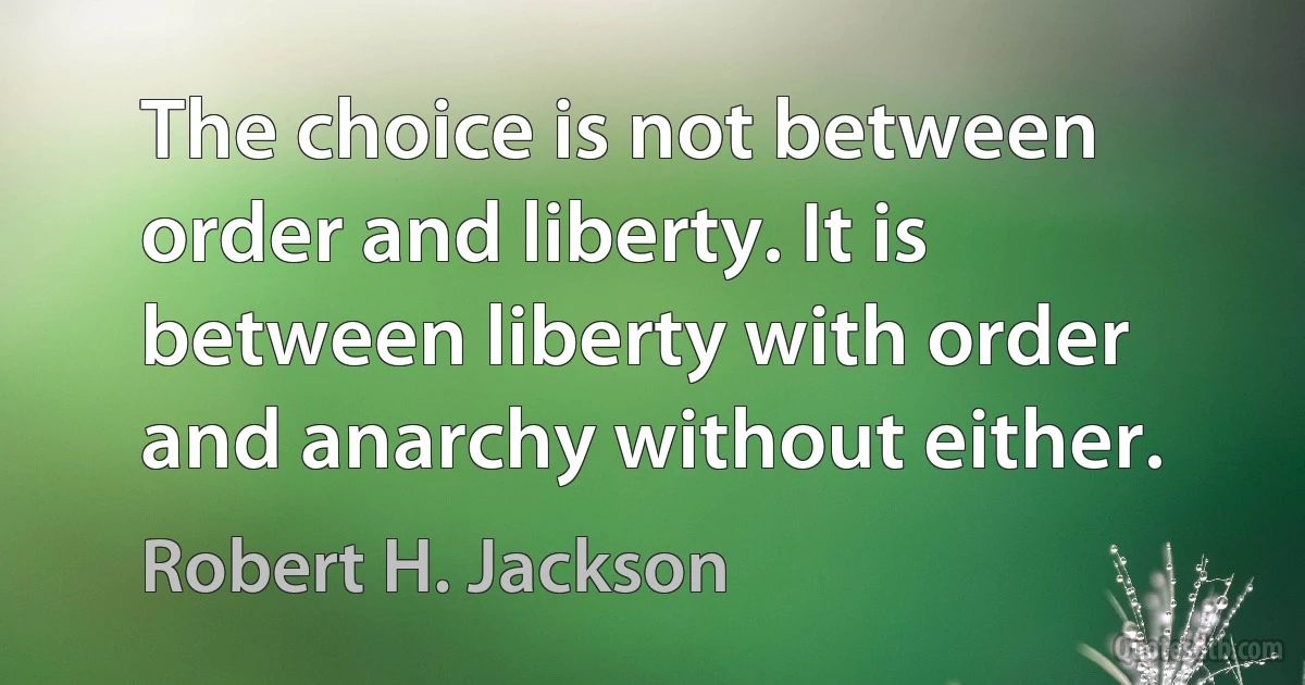 The choice is not between order and liberty. It is between liberty with order and anarchy without either. (Robert H. Jackson)