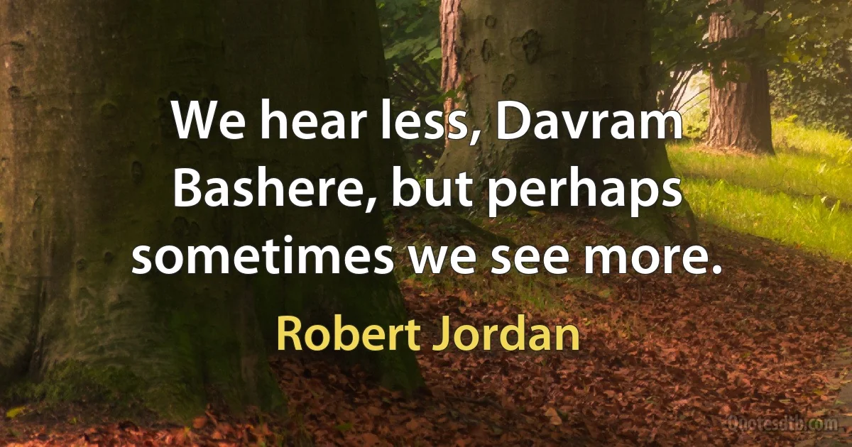 We hear less, Davram Bashere, but perhaps sometimes we see more. (Robert Jordan)