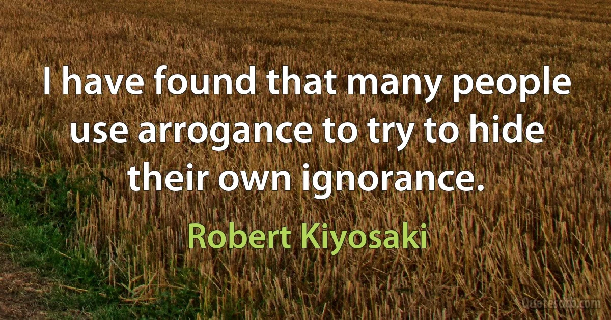 I have found that many people use arrogance to try to hide their own ignorance. (Robert Kiyosaki)