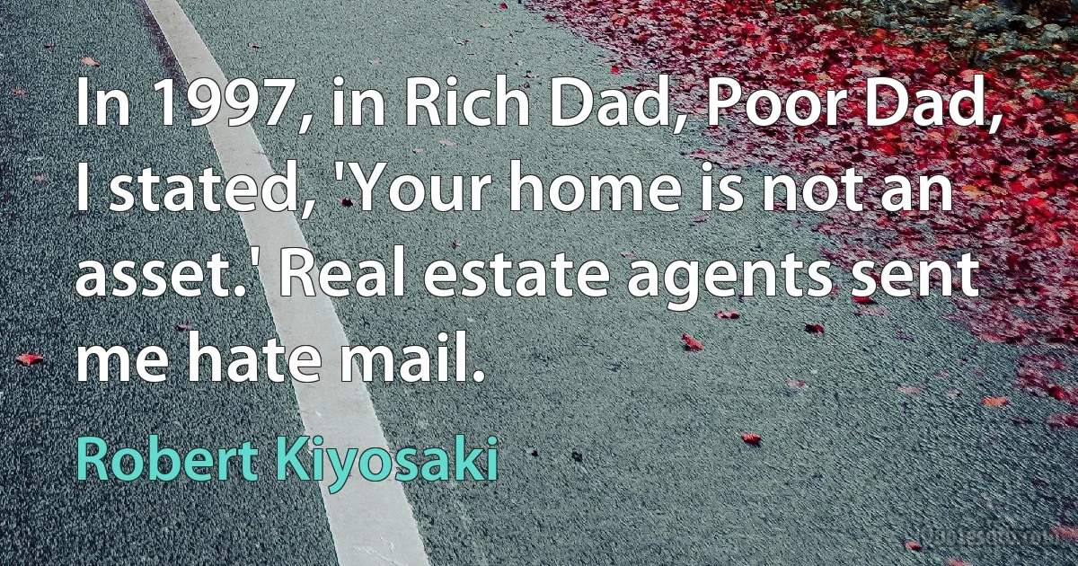 In 1997, in Rich Dad, Poor Dad, I stated, 'Your home is not an asset.' Real estate agents sent me hate mail. (Robert Kiyosaki)