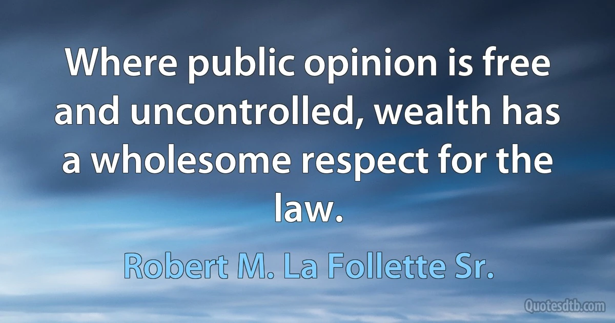 Where public opinion is free and uncontrolled, wealth has a wholesome respect for the law. (Robert M. La Follette Sr.)