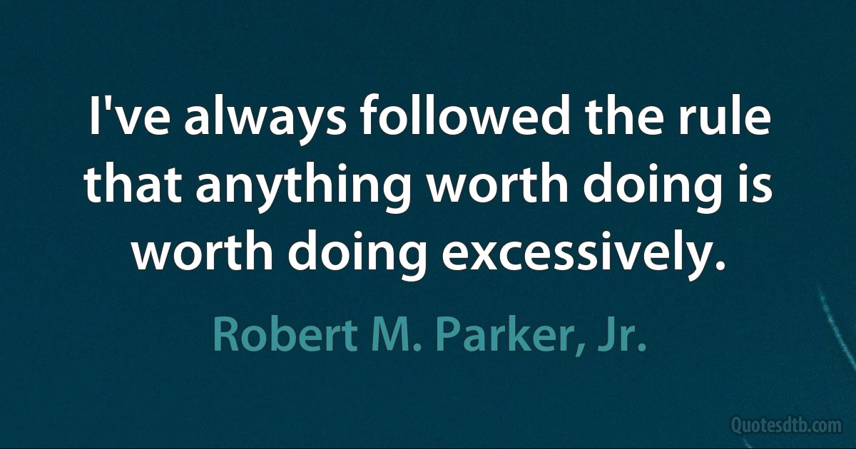 I've always followed the rule that anything worth doing is worth doing excessively. (Robert M. Parker, Jr.)