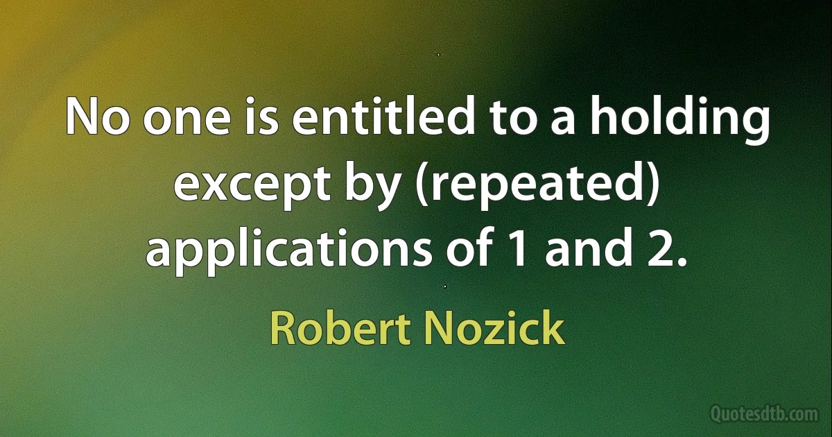 No one is entitled to a holding except by (repeated) applications of 1 and 2. (Robert Nozick)