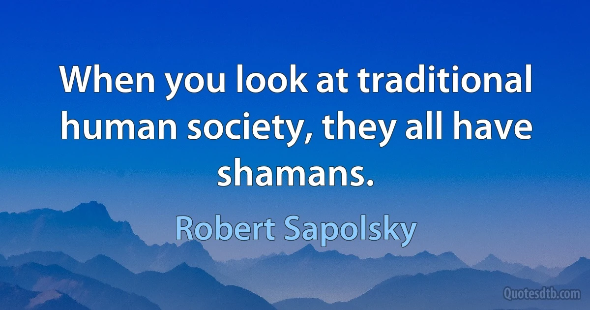 When you look at traditional human society, they all have shamans. (Robert Sapolsky)