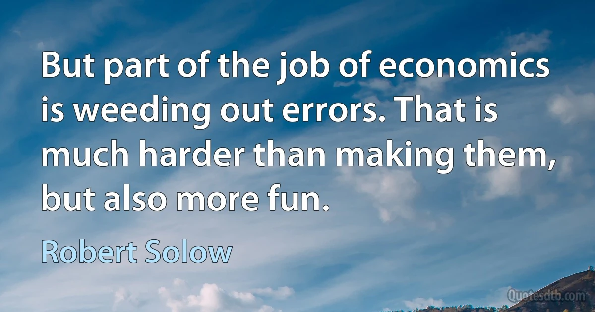 But part of the job of economics is weeding out errors. That is much harder than making them, but also more fun. (Robert Solow)