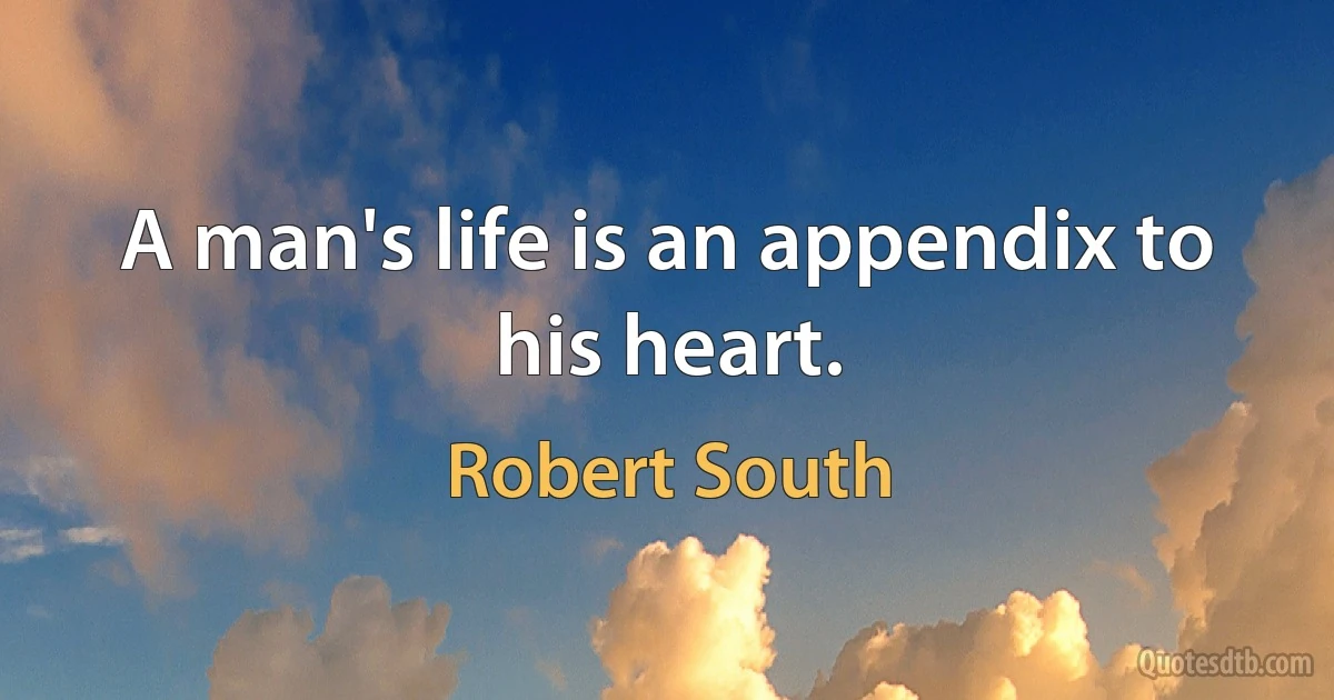 A man's life is an appendix to his heart. (Robert South)