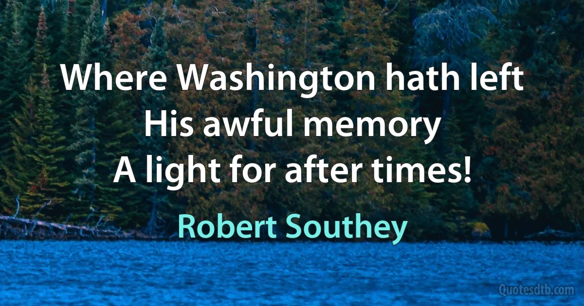 Where Washington hath left
His awful memory
A light for after times! (Robert Southey)