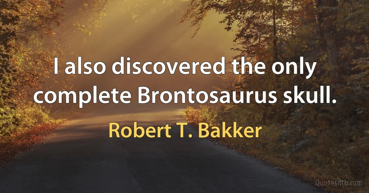 I also discovered the only complete Brontosaurus skull. (Robert T. Bakker)