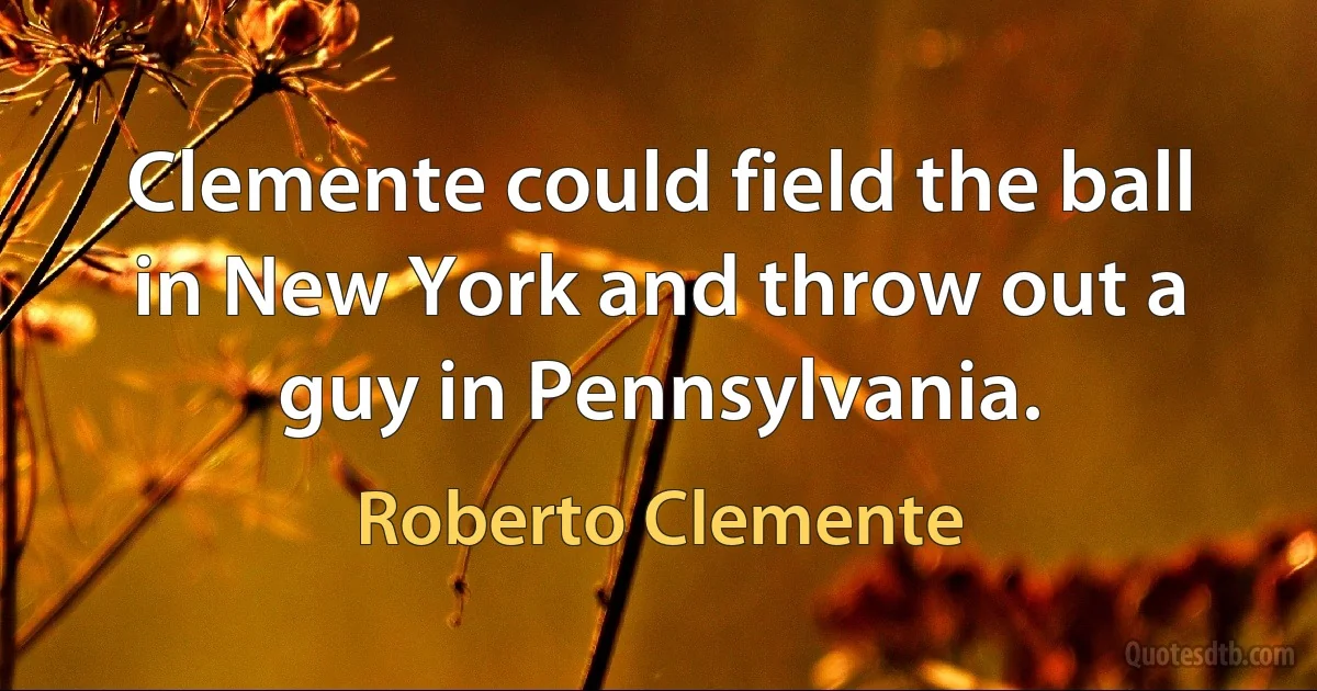 Clemente could field the ball in New York and throw out a guy in Pennsylvania. (Roberto Clemente)