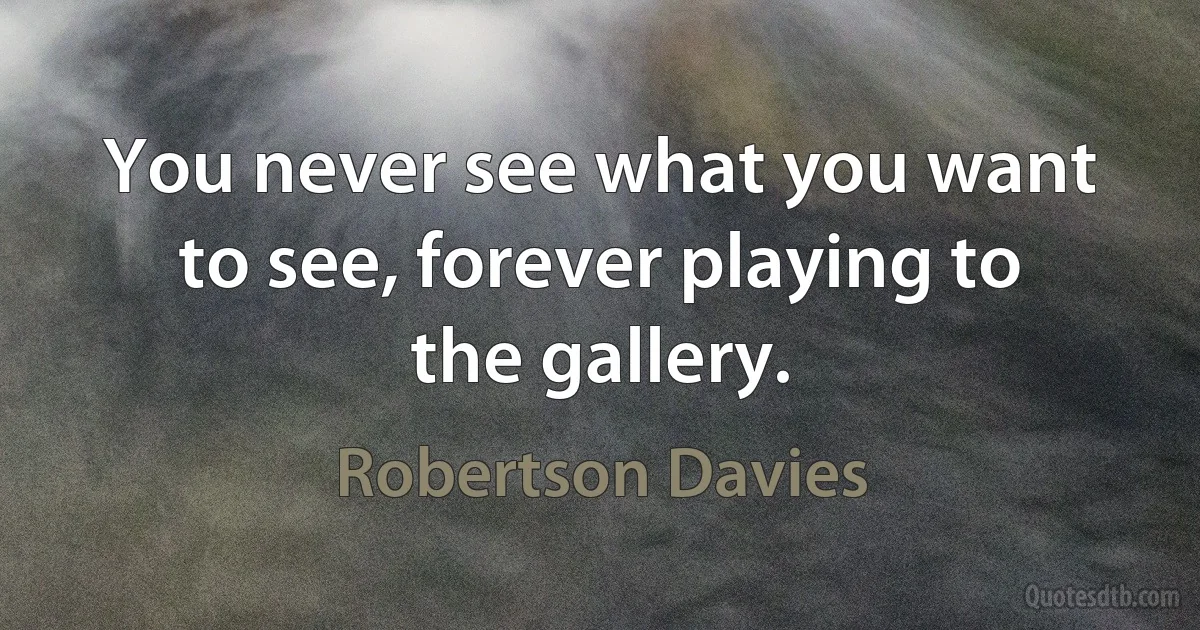 You never see what you want to see, forever playing to the gallery. (Robertson Davies)