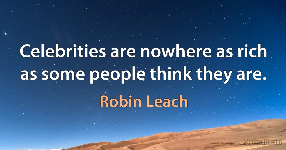 Celebrities are nowhere as rich as some people think they are. (Robin Leach)