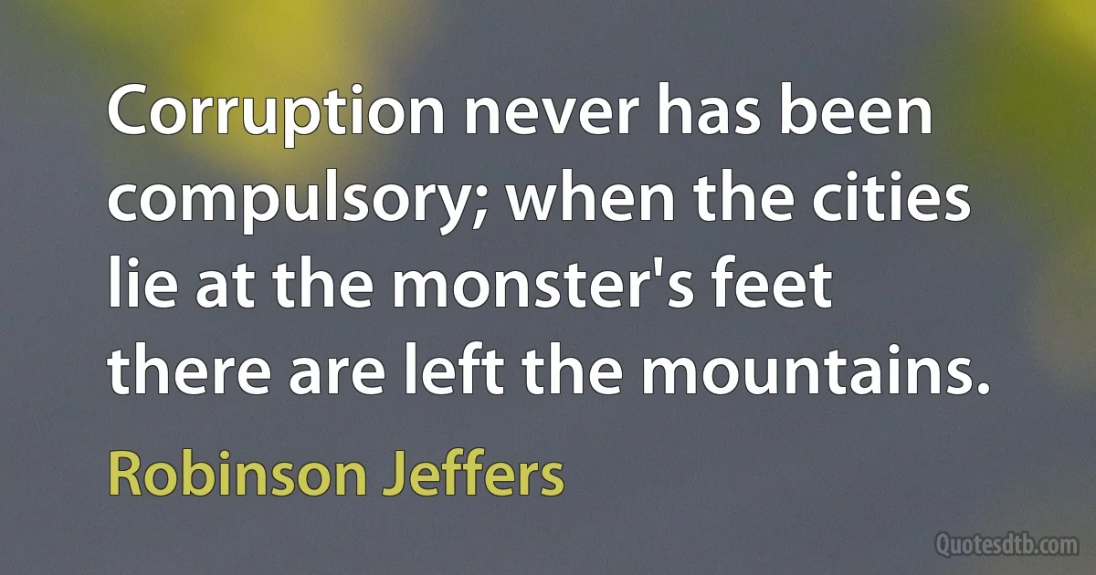 Corruption never has been compulsory; when the cities lie at the monster's feet there are left the mountains. (Robinson Jeffers)