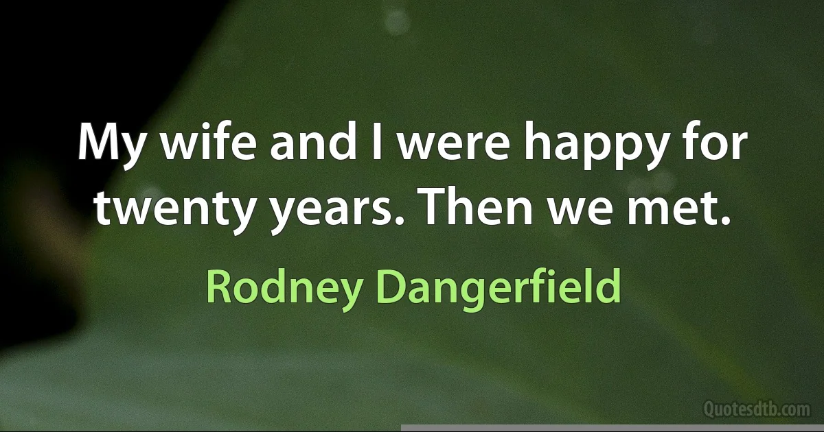 My wife and I were happy for twenty years. Then we met. (Rodney Dangerfield)