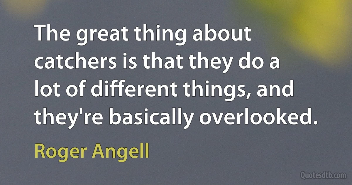 The great thing about catchers is that they do a lot of different things, and they're basically overlooked. (Roger Angell)